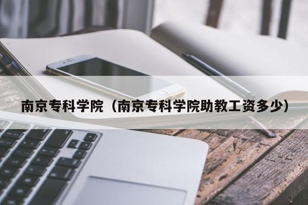 南京专科学院（南京专科学院助教工资多少）