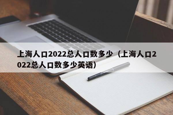 上海人口2022总人口数多少（上海人口2022总人口数多少英语）