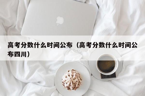 高考分数什么时间公布（高考分数什么时间公布四川）