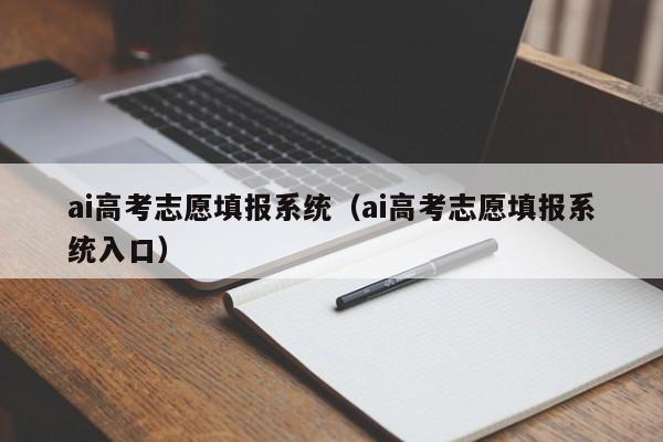 ai高考志愿填报系统（ai高考志愿填报系统入口）