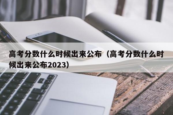 高考分数什么时候出来公布（高考分数什么时候出来公布2023）