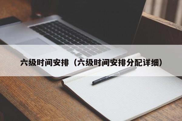 六级时间安排（六级时间安排分配详细）