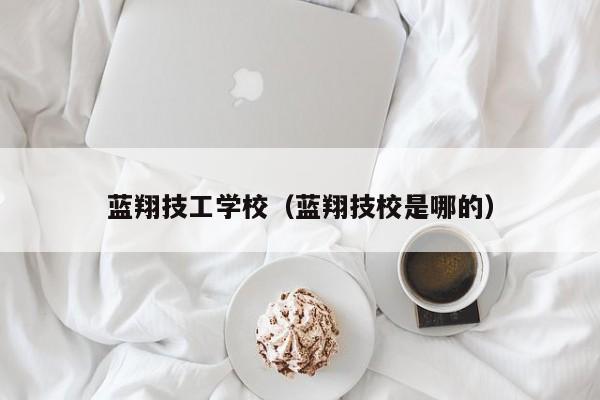 蓝翔技工学校（蓝翔技校是哪的）