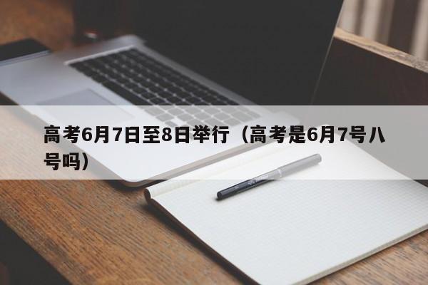 高考6月7日至8日举行（高考是6月7号八号吗）