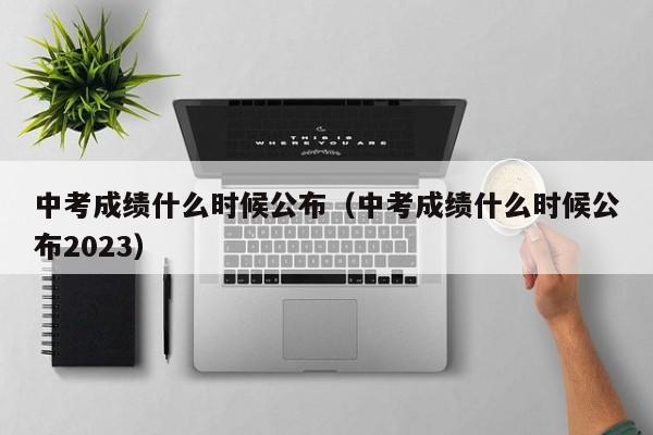 中考成绩什么时候公布（中考成绩什么时候公布2023）