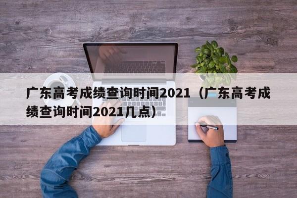 广东高考成绩查询时间2021（广东高考成绩查询时间2021几点）