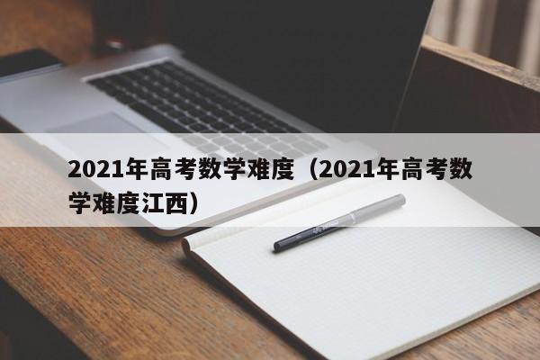 2021年高考数学难度（2021年高考数学难度江西）