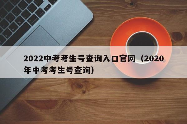 2022中考考生号查询入口官网（2020年中考考生号查询）
