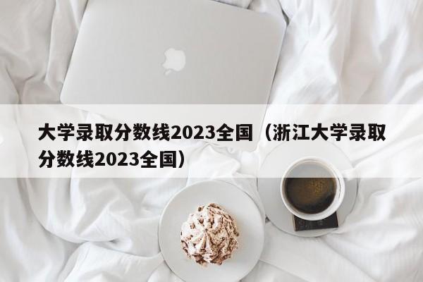 大学录取分数线2023全国（浙江大学录取分数线2023全国）