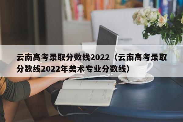 云南高考录取分数线2022（云南高考录取分数线2022年美术专业分数线）