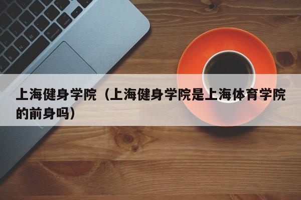 上海健身学院（上海健身学院是上海体育学院的前身吗）