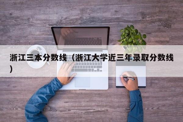 浙江三本分数线（浙江大学近三年录取分数线）