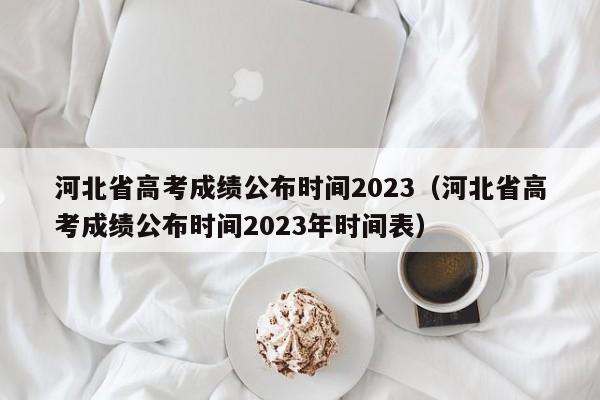 河北省高考成绩公布时间2023（河北省高考成绩公布时间2023年时间表）