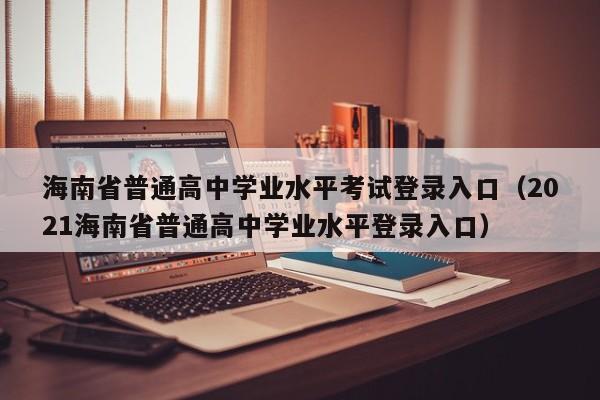 海南省普通高中学业水平考试登录入口（2021海南省普通高中学业水平登录入口）