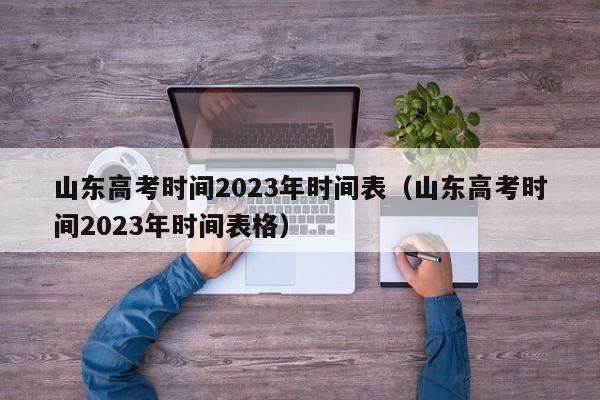 山东高考时间2023年时间表（山东高考时间2023年时间表格）