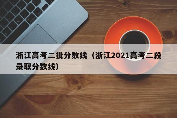 浙江高考二批分数线（浙江2021高考二段录取分数线）