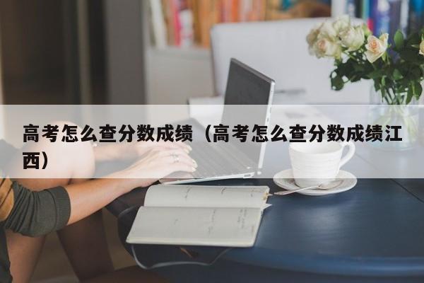 高考怎么查分数成绩（高考怎么查分数成绩江西）