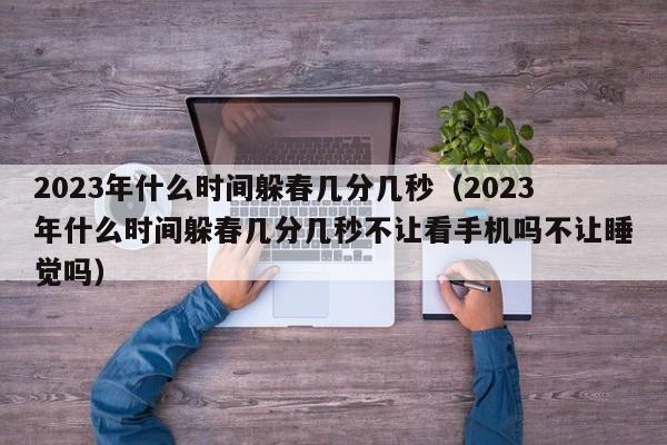 2023年什么时间躲春几分几秒（2023年什么时间躲春几分几秒不让看手机吗不让睡觉吗）