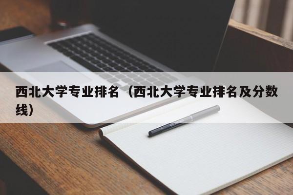 西北大学专业排名（西北大学专业排名及分数线）