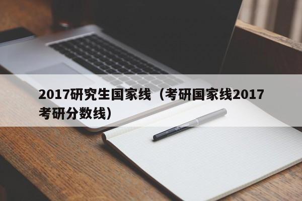 2017研究生国家线（考研国家线2017考研分数线）