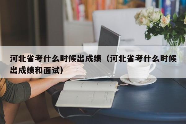 河北省考什么时候出成绩（河北省考什么时候出成绩和面试）