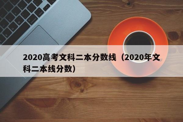 2020高考文科二本分数线（2020年文科二本线分数）