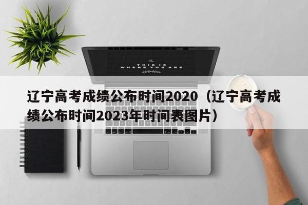 辽宁高考成绩公布时间2020（辽宁高考成绩公布时间2023年时间表图片）