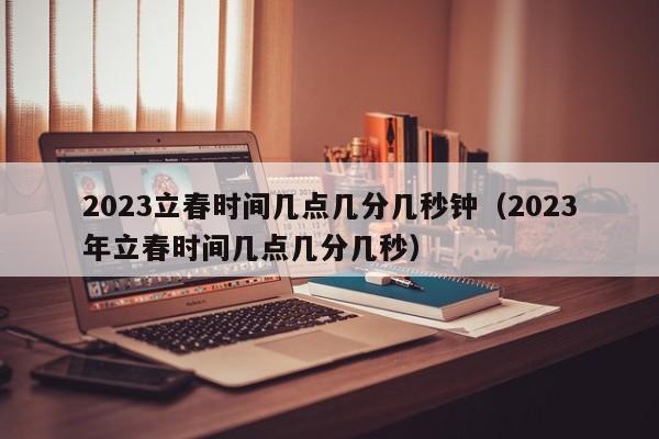 2023立春时间几点几分几秒钟（2023年立春时间几点几分几秒）