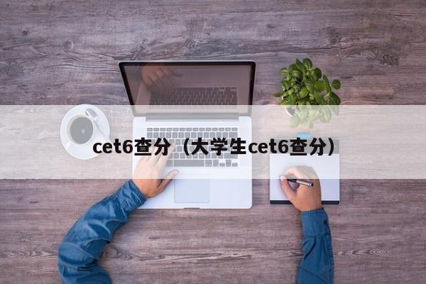 cet6查分（大学生cet6查分）