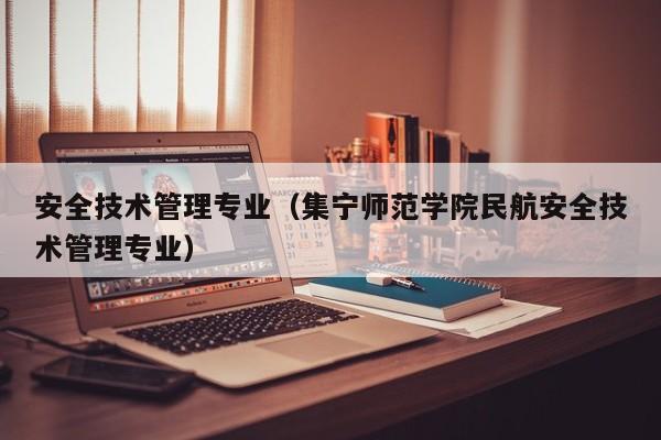 安全技术管理专业（集宁师范学院民航安全技术管理专业）