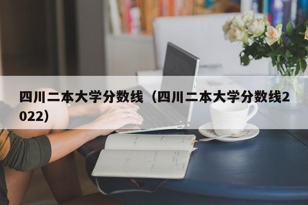 四川二本大学分数线（四川二本大学分数线2022）