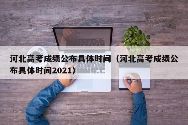 河北高考成绩公布具体时间（河北高考成绩公布具体时间2021）