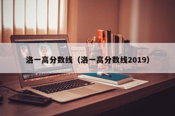 洛一高分数线（洛一高分数线2019）