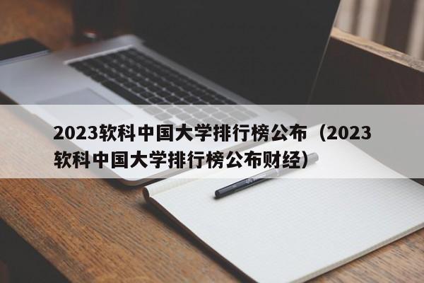 2023软科中国大学排行榜公布（2023软科中国大学排行榜公布财经）