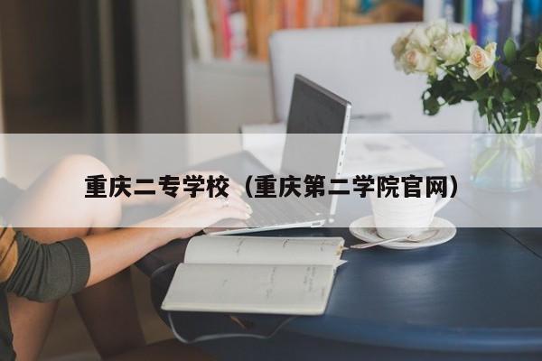 重庆二专学校（重庆第二学院官网）