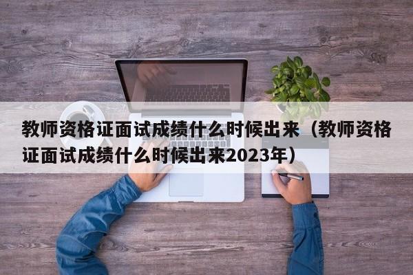 教师资格证面试成绩什么时候出来（教师资格证面试成绩什么时候出来2023年）