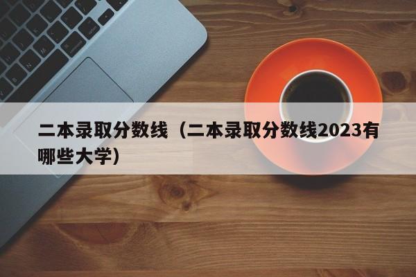 二本录取分数线（二本录取分数线2023有哪些大学）