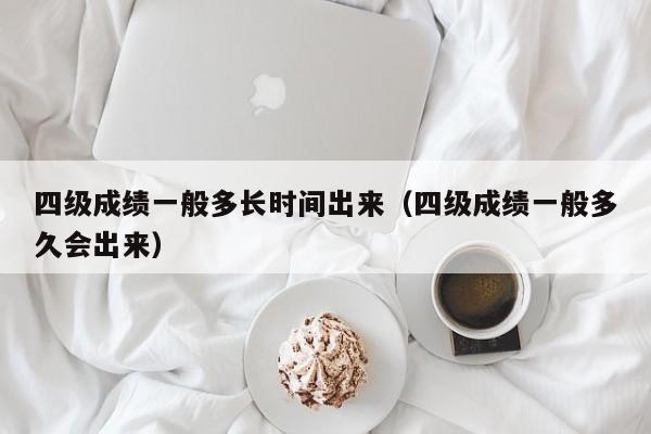 四级成绩一般多长时间出来（四级成绩一般多久会出来）