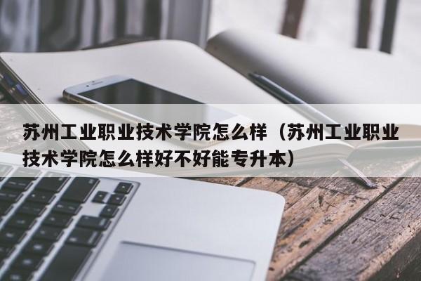 苏州工业职业技术学院怎么样（苏州工业职业技术学院怎么样好不好能专升本）