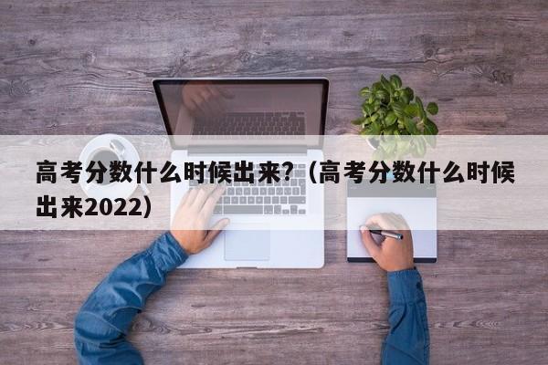 高考分数什么时候出来?（高考分数什么时候出来2022）