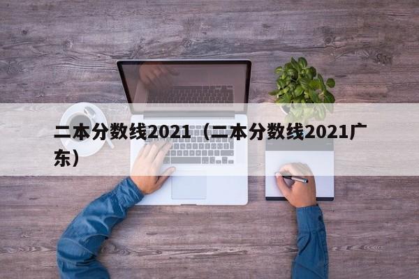 二本分数线2021（二本分数线2021广东）