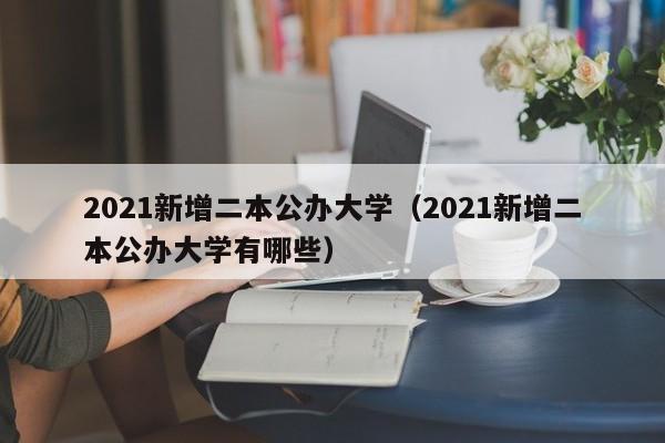 2021新增二本公办大学（2021新增二本公办大学有哪些）