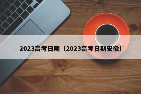 2023高考日期（2023高考日期安徽）