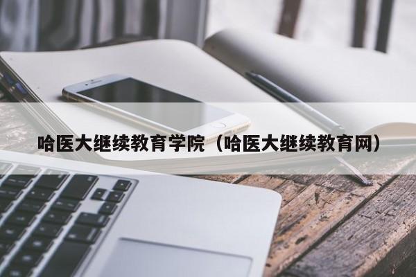 哈医大继续教育学院（哈医大继续教育网）