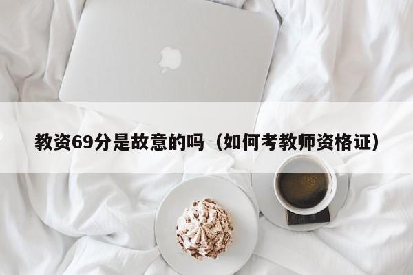 教资69分是故意的吗（如何考教师资格证）