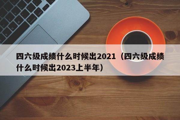 四六级成绩什么时候出2021（四六级成绩什么时候出2023上半年）