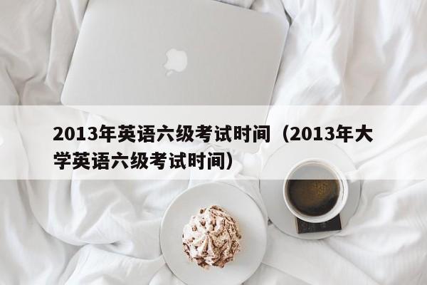 2013年英语六级考试时间（2013年大学英语六级考试时间）