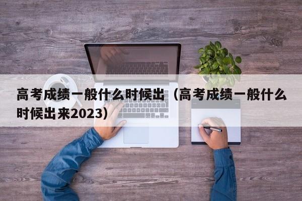 高考成绩一般什么时候出（高考成绩一般什么时候出来2023）