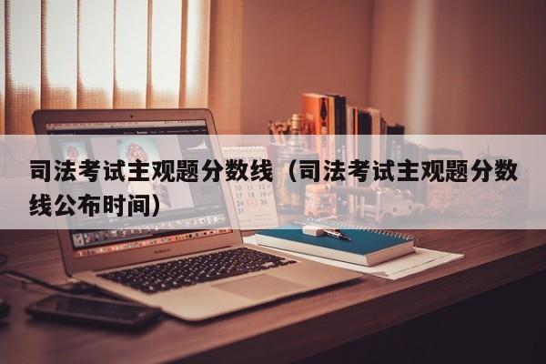 司法考试主观题分数线（司法考试主观题分数线公布时间）