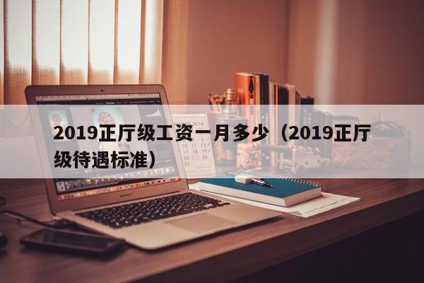 2019正厅级工资一月多少（2019正厅级待遇标准）